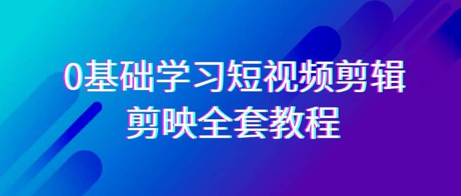 0基础系统学习短视频剪辑，剪映全套33节教程，全面覆盖剪辑功能-佛系网创