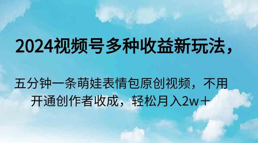 （9073期）2024视频号多种收益新玩法，五分钟一条萌娃表情包原创视频，不用开通创…-佛系网创