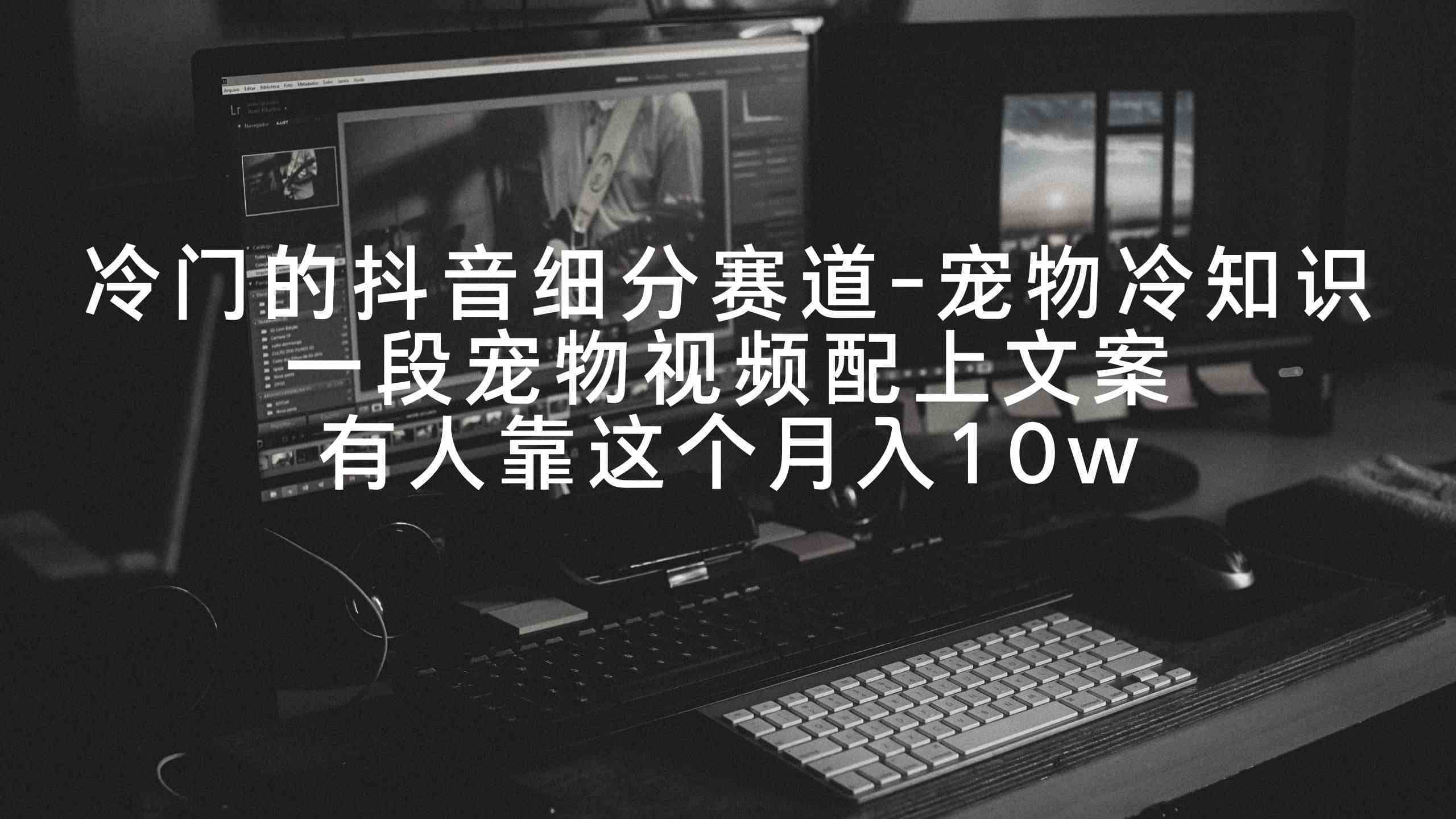 （9077期）冷门的抖音细分赛道-宠物冷知识，一段宠物视频配上文案，有人靠这个月入10w-佛系网创
