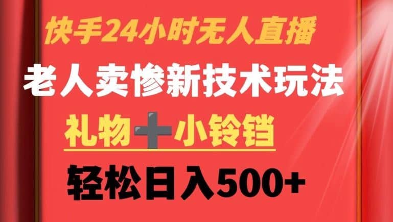 快手24小时无人直播，老人卖惨最新技术玩法，礼物+小铃铛，轻松日入500+【揭秘】-佛系网创