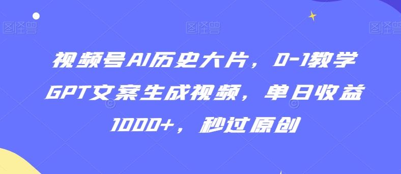 视频号AI历史大片，0-1教学GPT文案生成视频，单日收益1000+，秒过原创【揭秘】-佛系网创