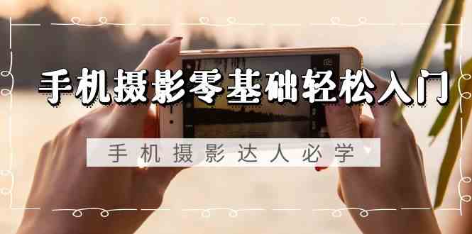 （9078期）手机摄影零基础轻松入门，手机摄影-达人必学，不限手机品牌-无水印课程-佛系网创