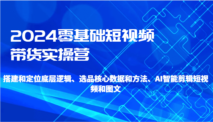 2024零基础短视频带货实操营-搭建和定位底层逻辑、选品核心数据和方法、AI智能剪辑-佛系网创