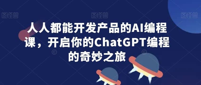 人人都能开发产品的AI编程课，开启你的ChatGPT编程的奇妙之旅-佛系网创
