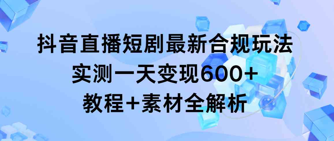 （9113期）抖音直播短剧最新合规玩法，实测一天变现600+，教程+素材全解析-佛系网创