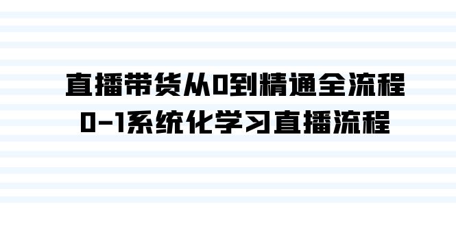 直播带货从0到精通全流程，0-1系统化学习直播流程（35节课）-佛系网创