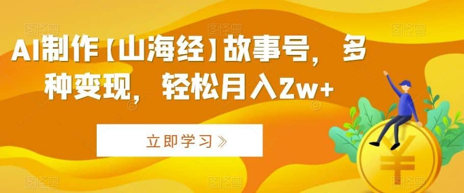 AI制作【山海经】故事号，多种变现，轻松月入2w+【揭秘】-佛系网创