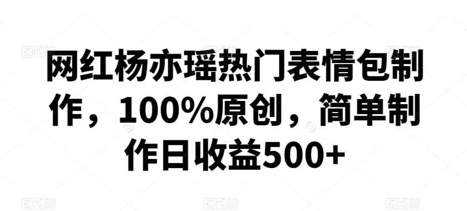 网红杨亦瑶热门表情包制作，100%原创，简单制作日收益500+【揭秘】-佛系网创