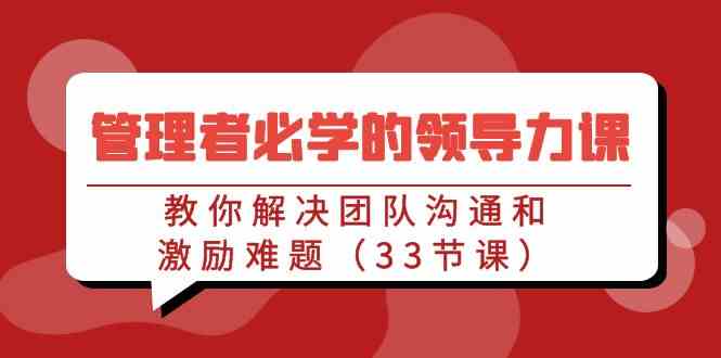 （9124期）管理者必学的领导力课：教你解决团队沟通和激励难题（33节课）-佛系网创