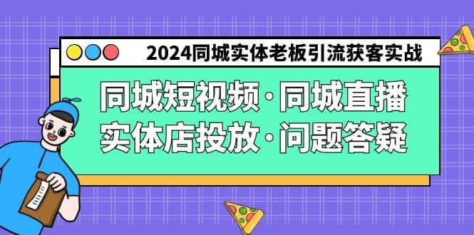 2024同城实体老板引流获客实操同城短视频·同城直播·实体店投放·问题答疑-佛系网创