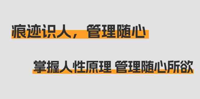 痕迹识人，管理随心：掌握人性原理 管理随心所欲（31节课）-佛系网创