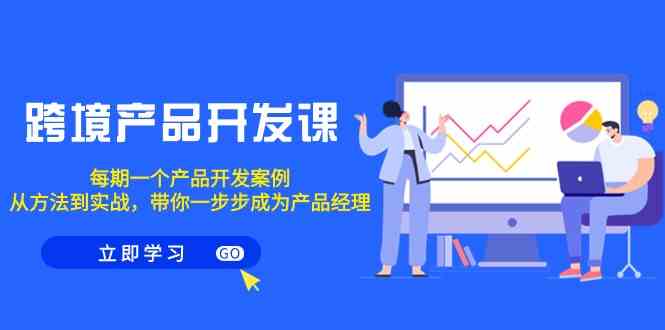 （9137期）跨境产品-开发课，每期一个产品开发案例，从方法到实战，带你成为产品经理-佛系网创