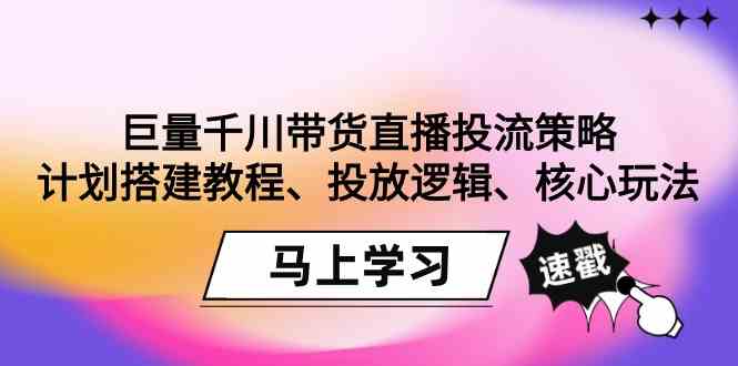（9148期）巨量千川带货直播投流策略：计划搭建教程、投放逻辑、核心玩法！-佛系网创