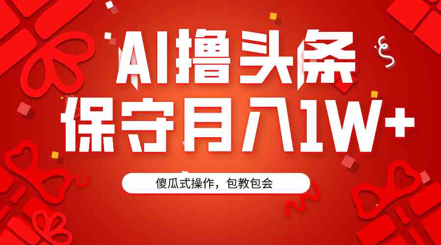 （9152期）AI撸头条3天必起号，傻瓜操作3分钟1条，复制粘贴月入1W+。-佛系网创