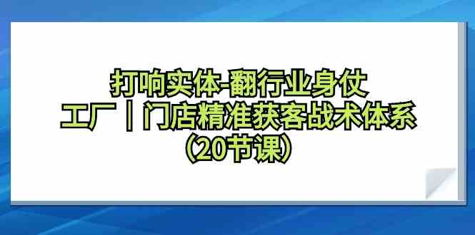 （9153期）打响实体-翻行业身仗，?工厂｜门店精准获客战术体系（20节课）-佛系网创
