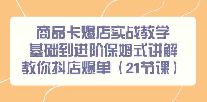 （9172期）商品卡爆店实战教学，基础到进阶保姆式讲解教你抖店爆单（21节课）-佛系网创