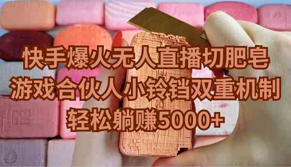 （9177期）快手爆火无人直播切肥皂，游戏合伙人小铃铛双重机制，轻松躺赚5000+-佛系网创