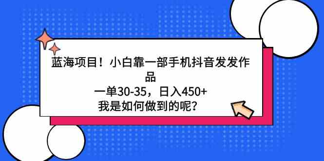 （9182期）蓝海项目！小白靠一部手机抖音发发作品，一单30-35，日入450+，我是如何…-佛系网创