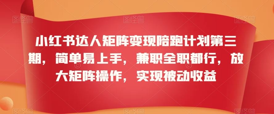 小红书达人矩阵变现陪跑计划第三期，简单易上手，兼职全职都行，放大矩阵操作，实现被动收益-佛系网创