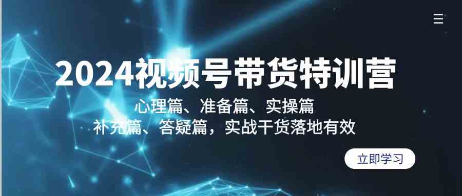 2024视频号带货特训营：心理篇、准备篇、实操篇、补充篇、答疑篇，实战干货落地有效-佛系网创