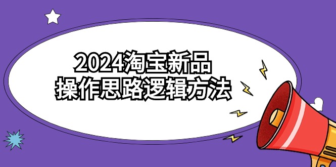 2024淘宝新品操作思路逻辑方法（6节视频课）-佛系网创