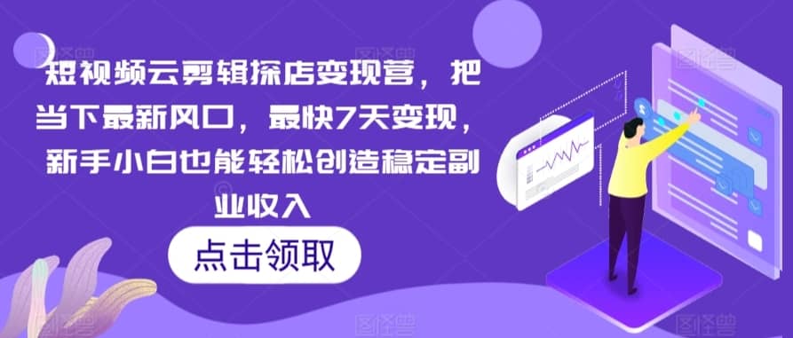 短视频云剪辑探店变现营，把当下最新风口，最快7天变现，新手小白也能轻松创造稳定副业收入-佛系网创