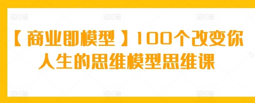 【商业即模型】100个改变你人生的思维模型思维课-佛系网创