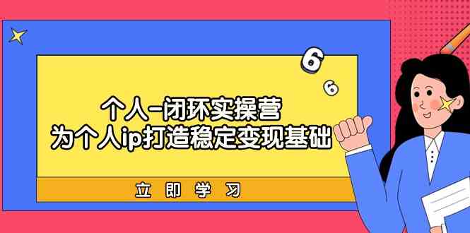 个人闭环实操营：个人ip打造稳定变现基础，带你落地个人的商业变现课-佛系网创