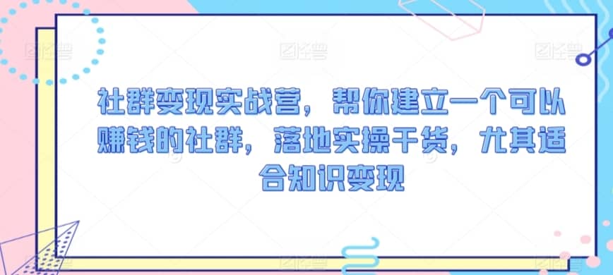 社群变现实战营，帮你建立一个可以赚钱的社群，落地实操干货，尤其适合知识变现-佛系网创