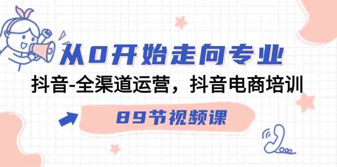 （9353期）从0开始走向专业，抖音-全渠道运营，抖音电商培训（89节视频课）-佛系网创