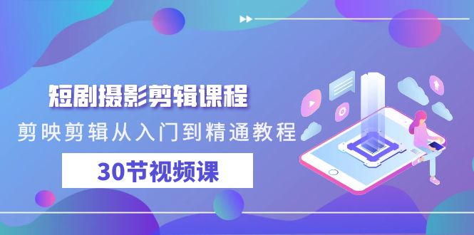 短剧摄影剪辑课程，剪映剪辑从入门到精通教程（30节视频课）-佛系网创