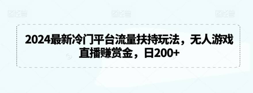 2024最新冷门平台流量扶持玩法，无人游戏直播赚赏金，日200+-佛系网创