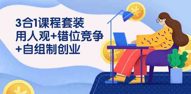 （9392期）3 合1课程套装，用人观+错位竞争+自组 制创业（43节课）-佛系网创