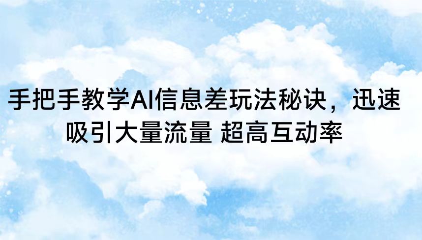 手把手教学AI信息差玩法秘诀，迅速吸引大量流量 超高互动率-佛系网创