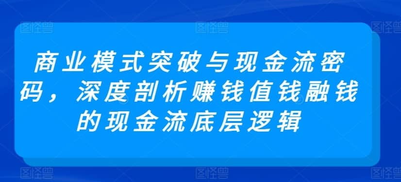 商业模式突破与现金流密码，深度剖析赚钱值钱融钱的现金流底层逻辑-佛系网创