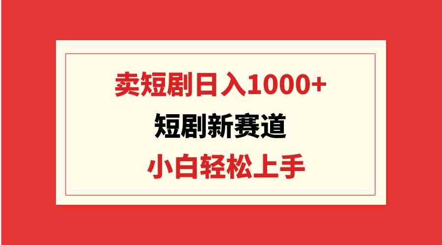（9467期）短剧新赛道：卖短剧日入1000+，小白轻松上手，可批量-佛系网创