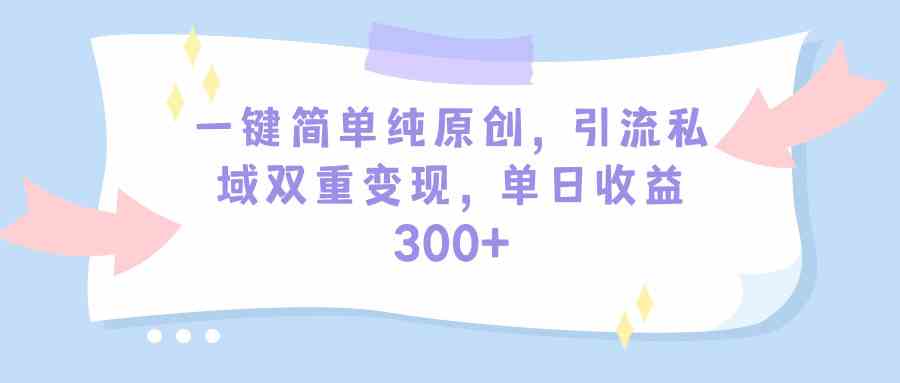 （9472期）一键简单纯原创，引流私域双重变现，单日收益300+（教程+素材）-佛系网创