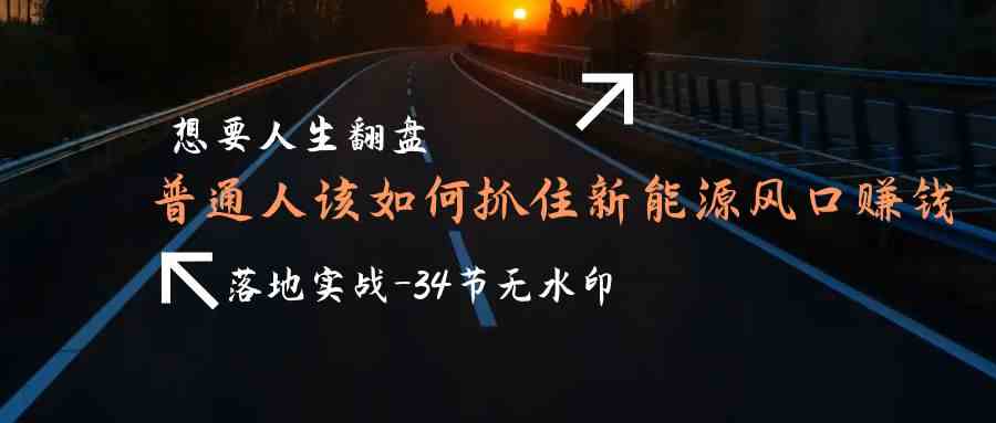 （9499期）想要人生翻盘，普通人如何抓住新能源风口赚钱，落地实战案例课-34节无水印-佛系网创