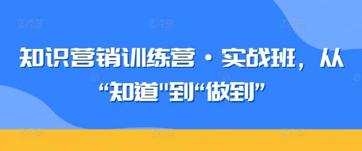 知识营销训练营·实战班，从“知道”到“做到”-佛系网创