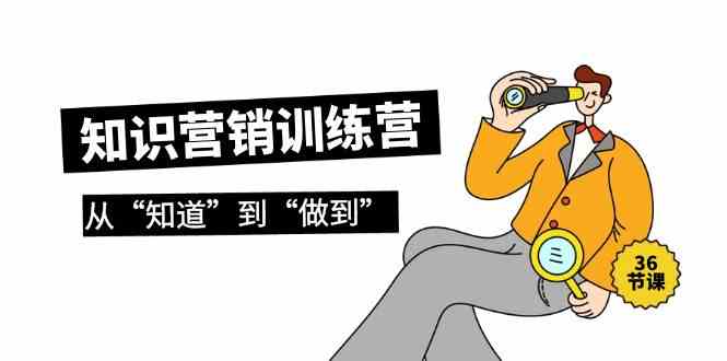 （9512期）知识营销训练营·实操班，从“知道”到“做到”（36节课）-佛系网创