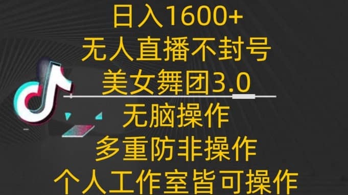 日入1600+，不封号无人直播美女舞团3.0，无脑操作多重防非操作，个人工作制皆可操作-佛系网创