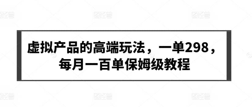 虚拟产品的高端玩法，一单298，每月一百单保姆级教程-佛系网创