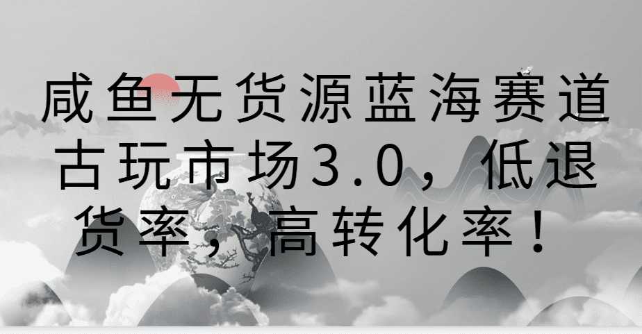 咸鱼无货源蓝海赛道古玩市场3.0，低退货率，高转化率！-佛系网创