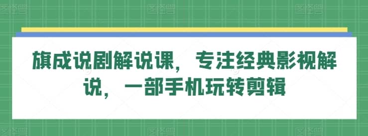 旗成说剧解说课，专注经典影视解说，一部手机玩转剪辑-佛系网创