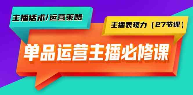 单品运营实操主播必修课：主播话术/运营策略/主播表现力（27节课）-佛系网创