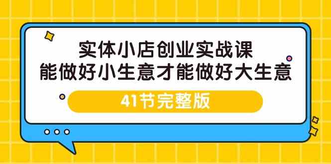 （9574期）实体小店创业实战课，能做好小生意才能做好大生意-41节完整版-佛系网创