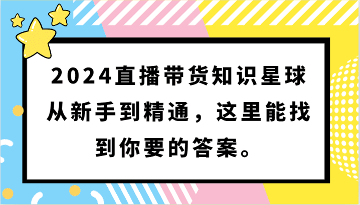 2024直播带货知识星球，从新手到精通，这里能找到你要的答案。-佛系网创