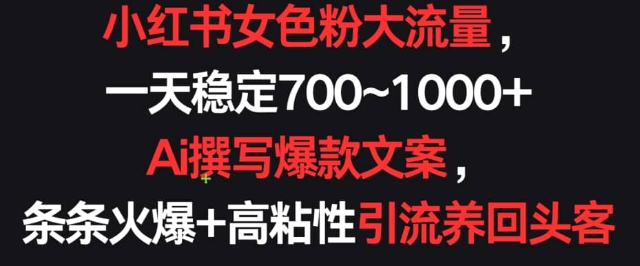 小红书女色粉大流量，一天稳定700~1000+ ?Ai撰写爆款文案，条条火爆+高粘性引流养回头客-佛系网创