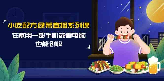 小吃配方绿幕直播系列课，在家用一部手机或者电脑也能创收（14节课）-佛系网创